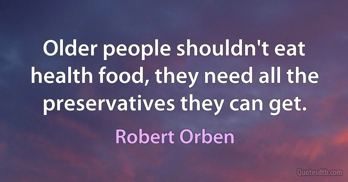 Older people shouldn't eat health food, they need all the preservatives they can get. (Robert Orben)