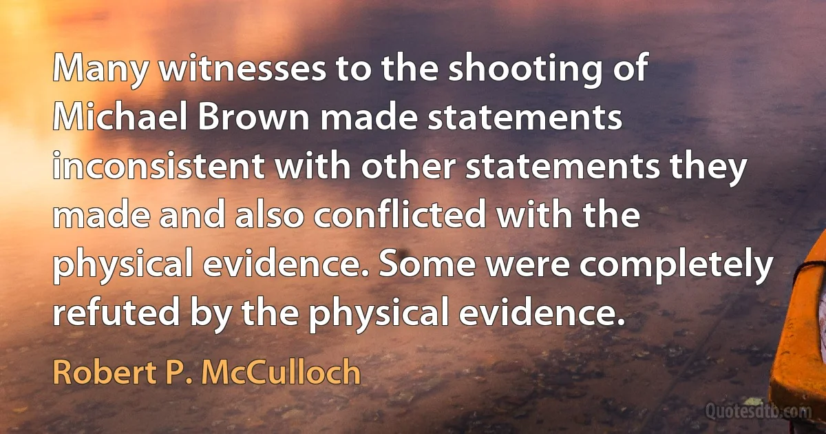 Many witnesses to the shooting of Michael Brown made statements inconsistent with other statements they made and also conflicted with the physical evidence. Some were completely refuted by the physical evidence. (Robert P. McCulloch)