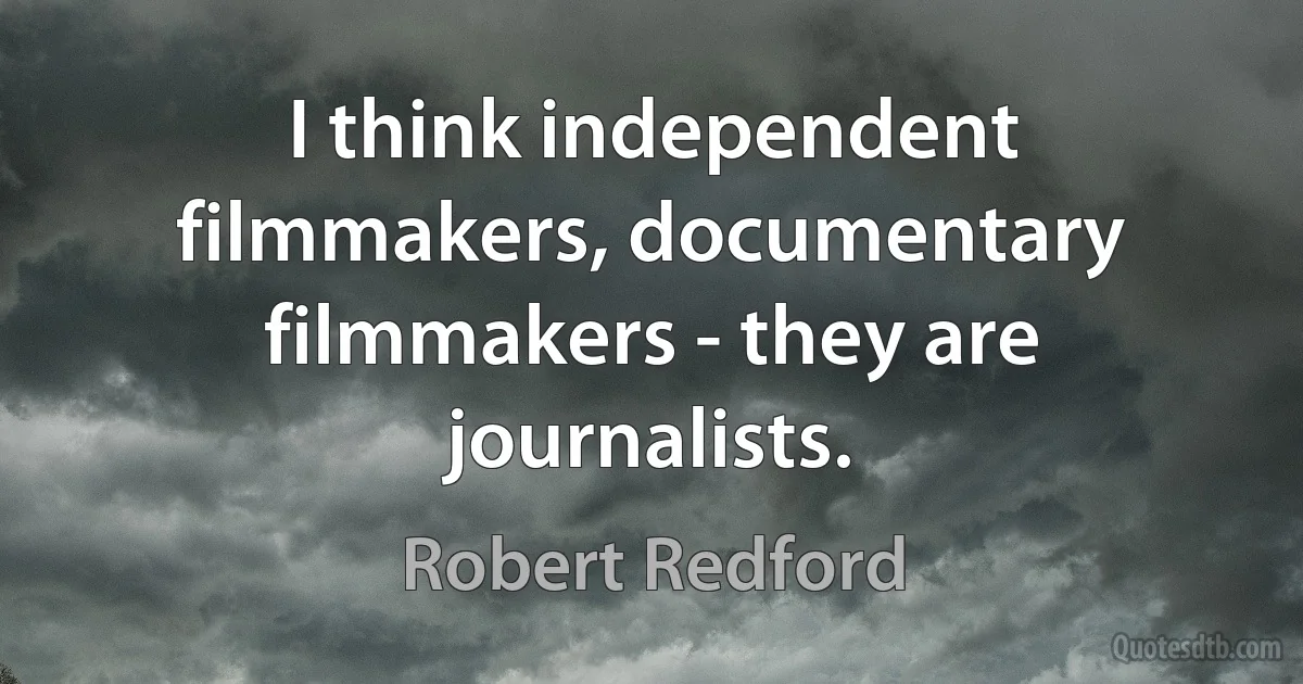 I think independent filmmakers, documentary filmmakers - they are journalists. (Robert Redford)