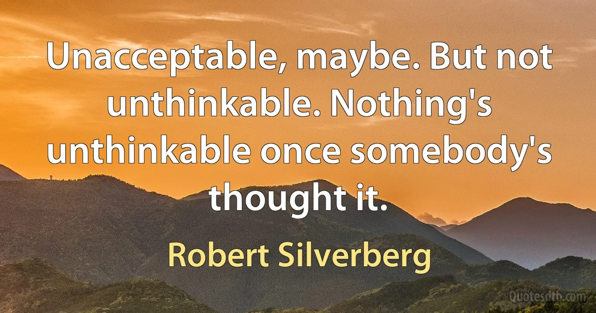 Unacceptable, maybe. But not unthinkable. Nothing's unthinkable once somebody's thought it. (Robert Silverberg)