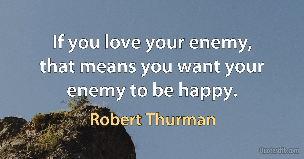 If you love your enemy, that means you want your enemy to be happy. (Robert Thurman)