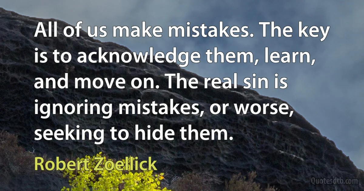 All of us make mistakes. The key is to acknowledge them, learn, and move on. The real sin is ignoring mistakes, or worse, seeking to hide them. (Robert Zoellick)