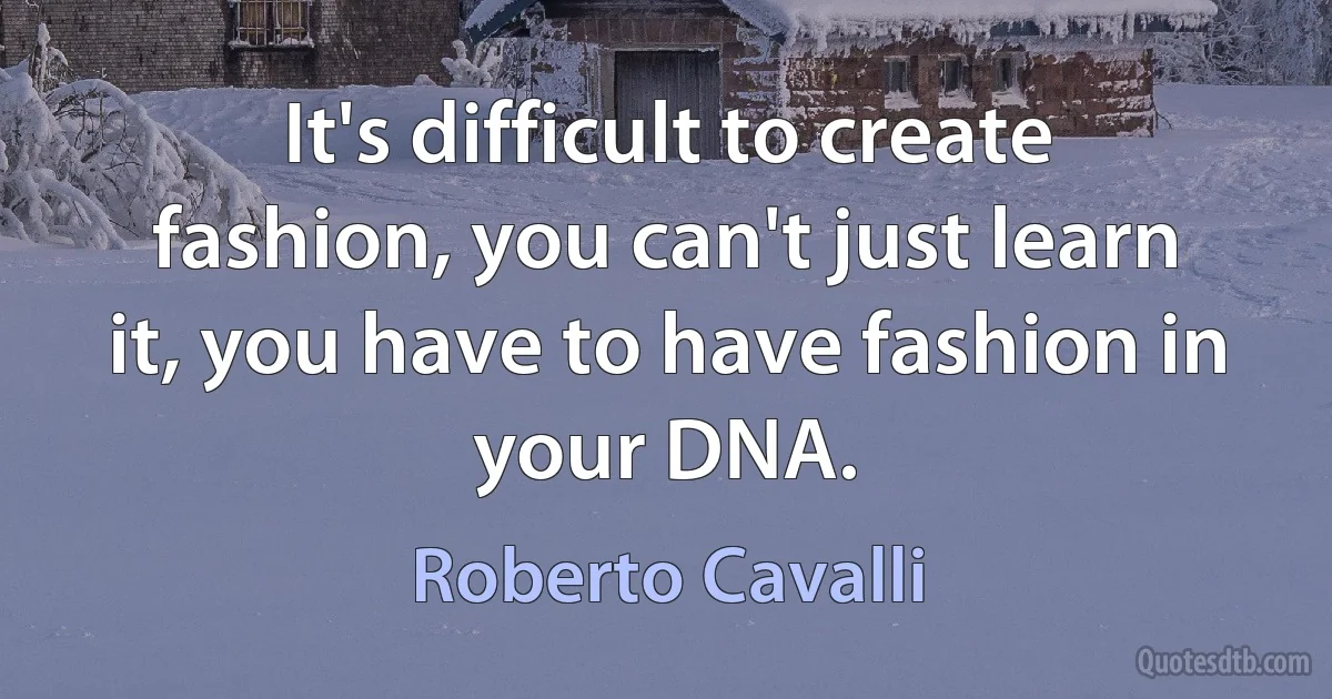 It's difficult to create fashion, you can't just learn it, you have to have fashion in your DNA. (Roberto Cavalli)