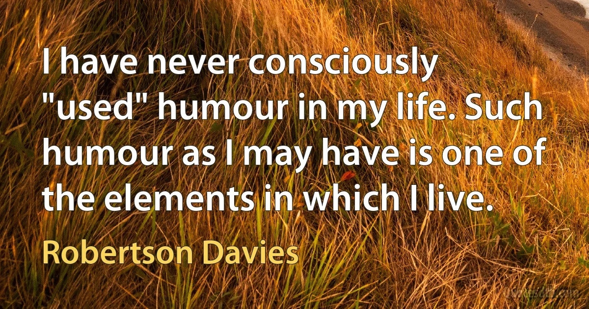 I have never consciously "used" humour in my life. Such humour as I may have is one of the elements in which I live. (Robertson Davies)