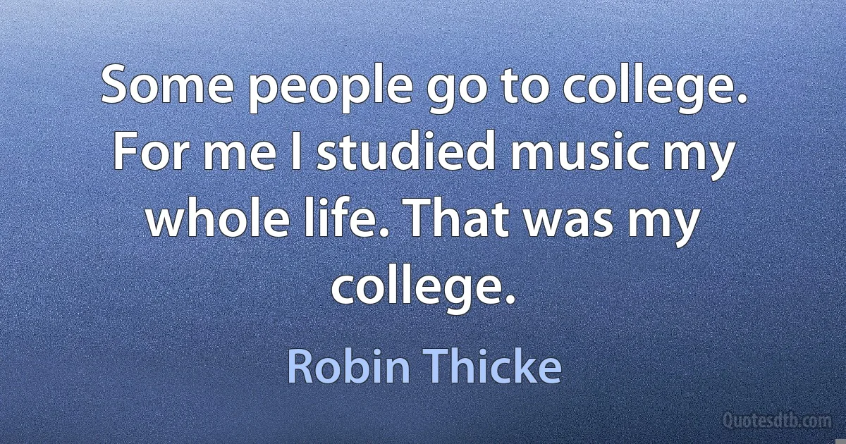 Some people go to college. For me I studied music my whole life. That was my college. (Robin Thicke)