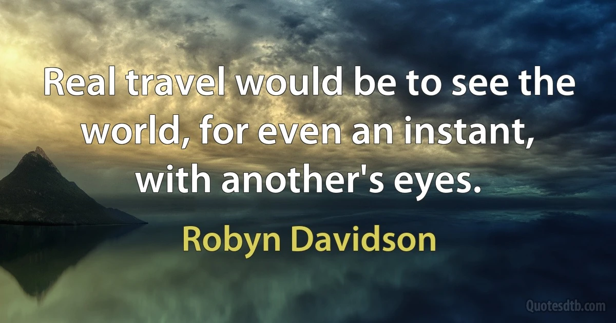 Real travel would be to see the world, for even an instant, with another's eyes. (Robyn Davidson)