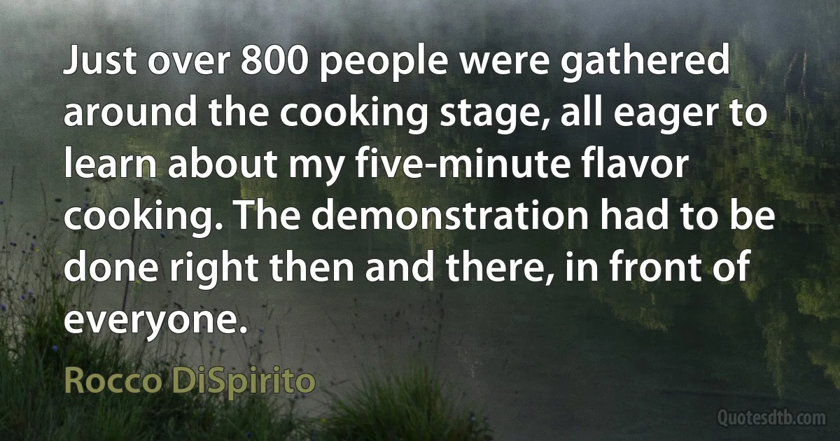 Just over 800 people were gathered around the cooking stage, all eager to learn about my five-minute flavor cooking. The demonstration had to be done right then and there, in front of everyone. (Rocco DiSpirito)