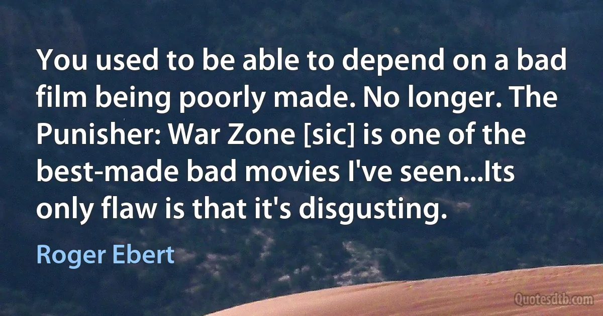 You used to be able to depend on a bad film being poorly made. No longer. The Punisher: War Zone [sic] is one of the best-made bad movies I've seen...Its only flaw is that it's disgusting. (Roger Ebert)