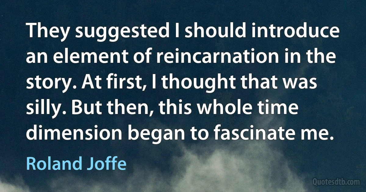 They suggested I should introduce an element of reincarnation in the story. At first, I thought that was silly. But then, this whole time dimension began to fascinate me. (Roland Joffe)