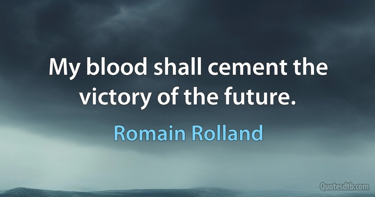 My blood shall cement the victory of the future. (Romain Rolland)