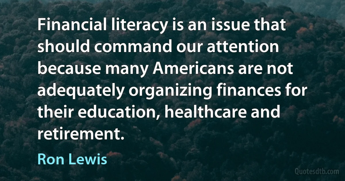 Financial literacy is an issue that should command our attention because many Americans are not adequately organizing finances for their education, healthcare and retirement. (Ron Lewis)