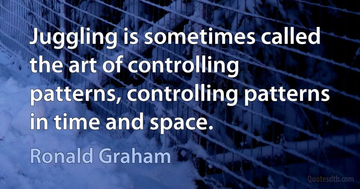 Juggling is sometimes called the art of controlling patterns, controlling patterns in time and space. (Ronald Graham)