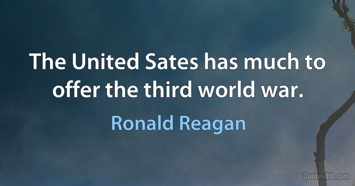 The United Sates has much to offer the third world war. (Ronald Reagan)