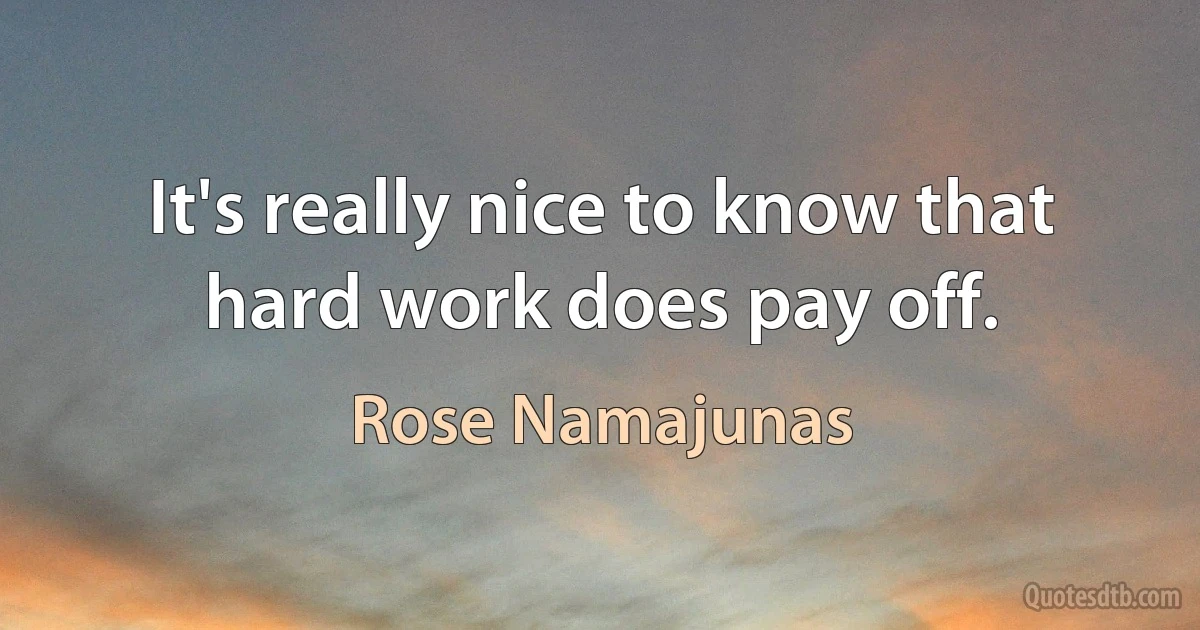 It's really nice to know that hard work does pay off. (Rose Namajunas)