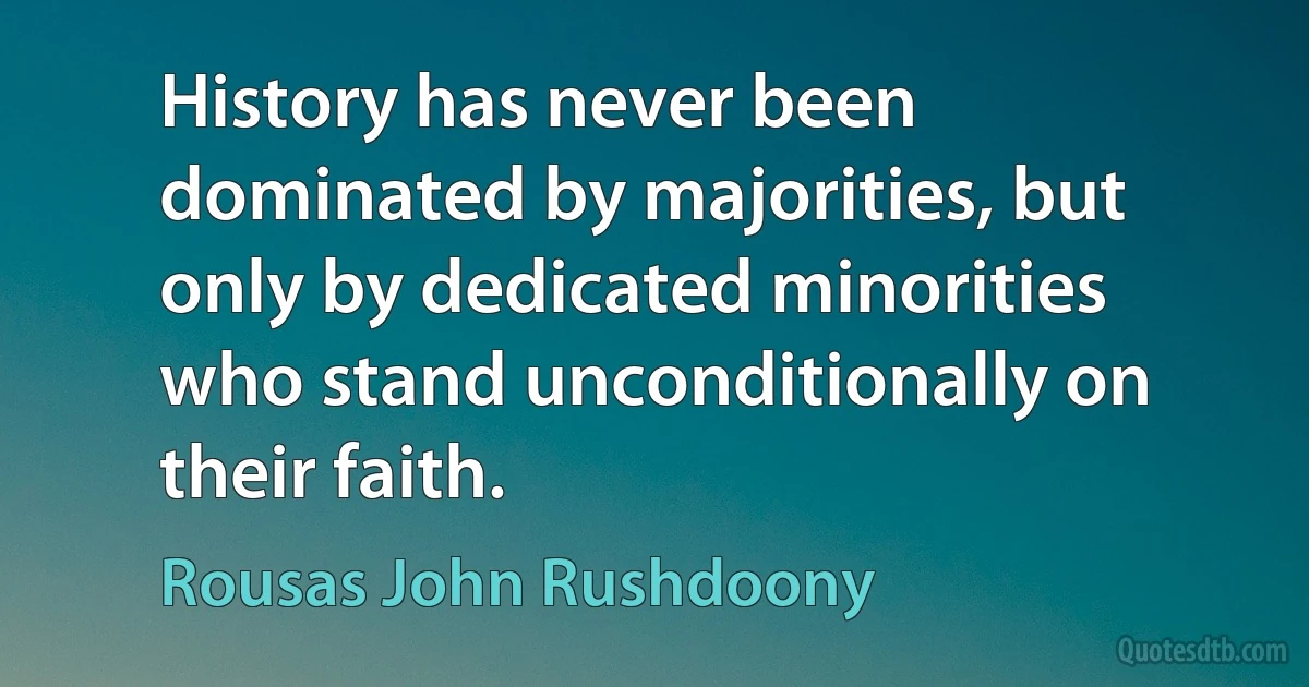 History has never been dominated by majorities, but only by dedicated minorities who stand unconditionally on their faith. (Rousas John Rushdoony)