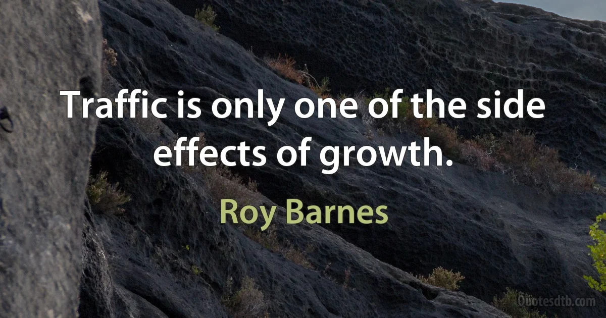 Traffic is only one of the side effects of growth. (Roy Barnes)