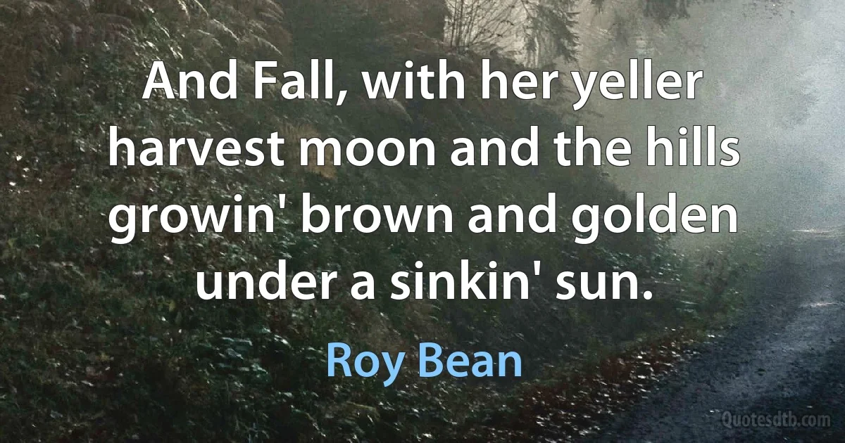 And Fall, with her yeller harvest moon and the hills growin' brown and golden under a sinkin' sun. (Roy Bean)