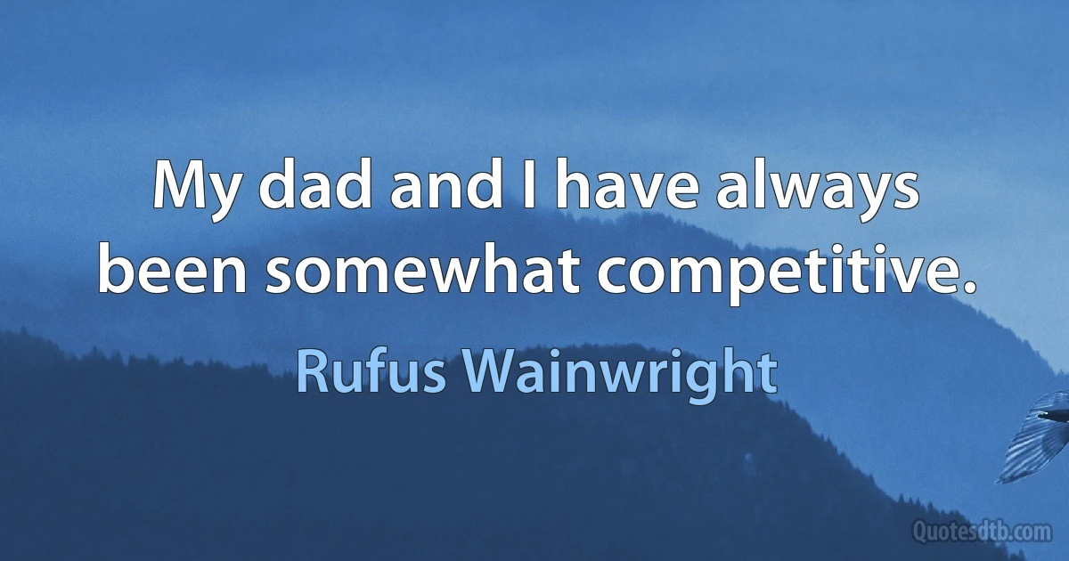 My dad and I have always been somewhat competitive. (Rufus Wainwright)