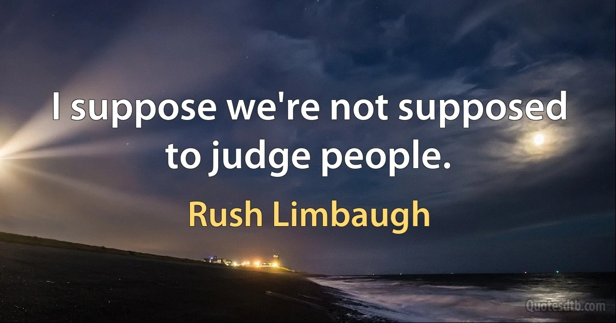 I suppose we're not supposed to judge people. (Rush Limbaugh)