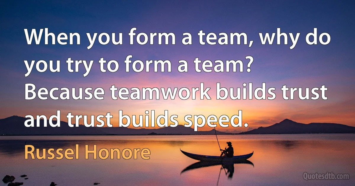 When you form a team, why do you try to form a team? Because teamwork builds trust and trust builds speed. (Russel Honore)