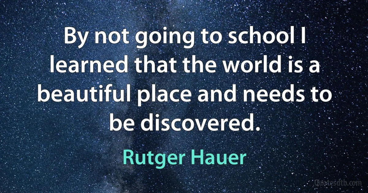 By not going to school I learned that the world is a beautiful place and needs to be discovered. (Rutger Hauer)