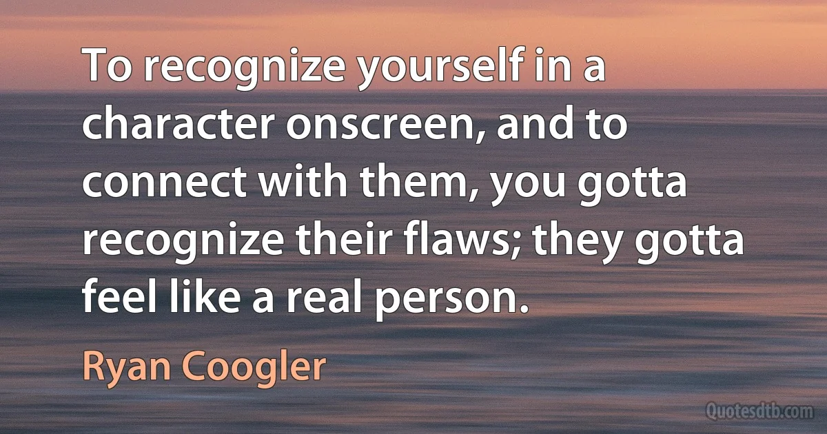 To recognize yourself in a character onscreen, and to connect with them, you gotta recognize their flaws; they gotta feel like a real person. (Ryan Coogler)