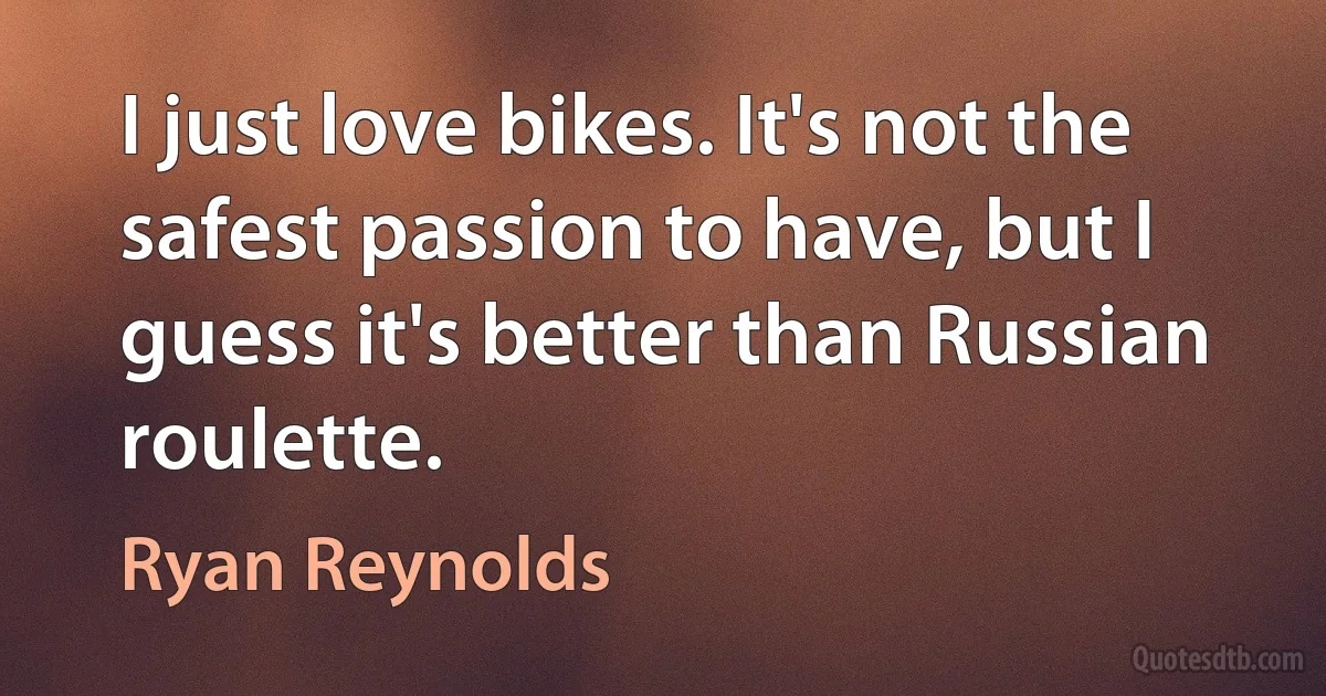 I just love bikes. It's not the safest passion to have, but I guess it's better than Russian roulette. (Ryan Reynolds)