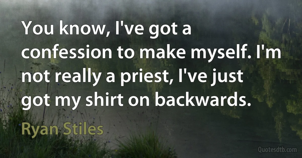 You know, I've got a confession to make myself. I'm not really a priest, I've just got my shirt on backwards. (Ryan Stiles)