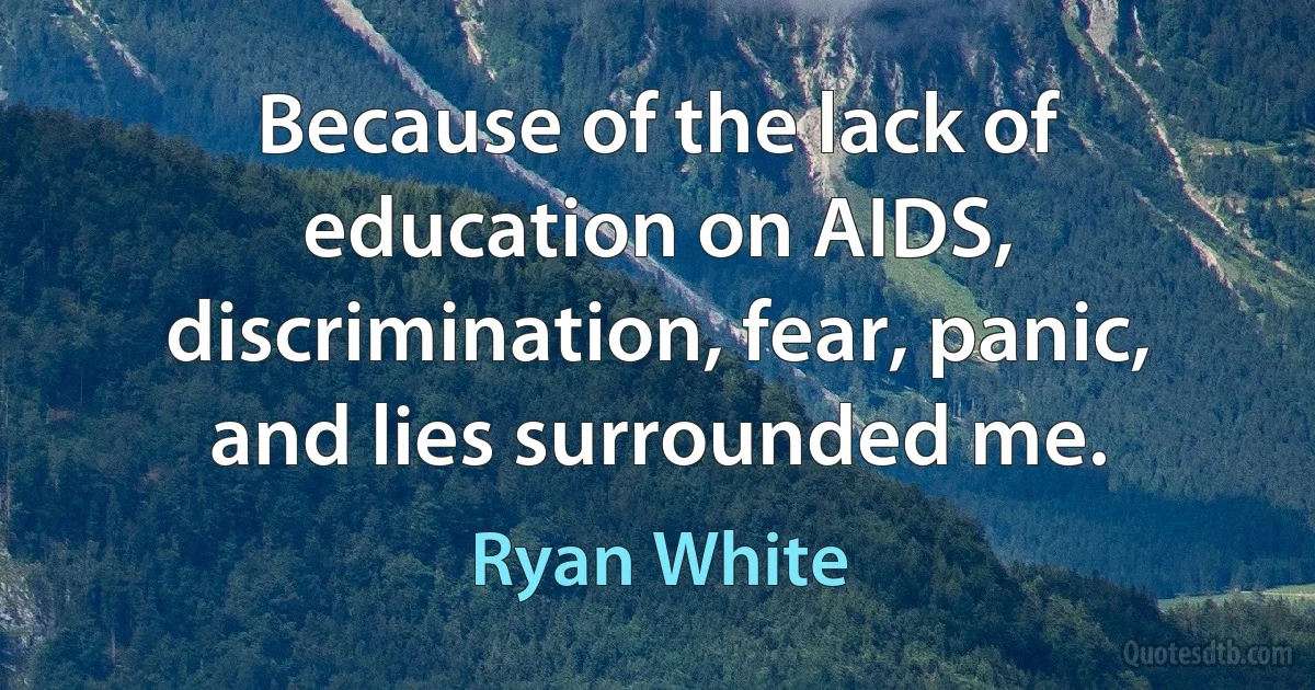 Because of the lack of education on AIDS, discrimination, fear, panic, and lies surrounded me. (Ryan White)