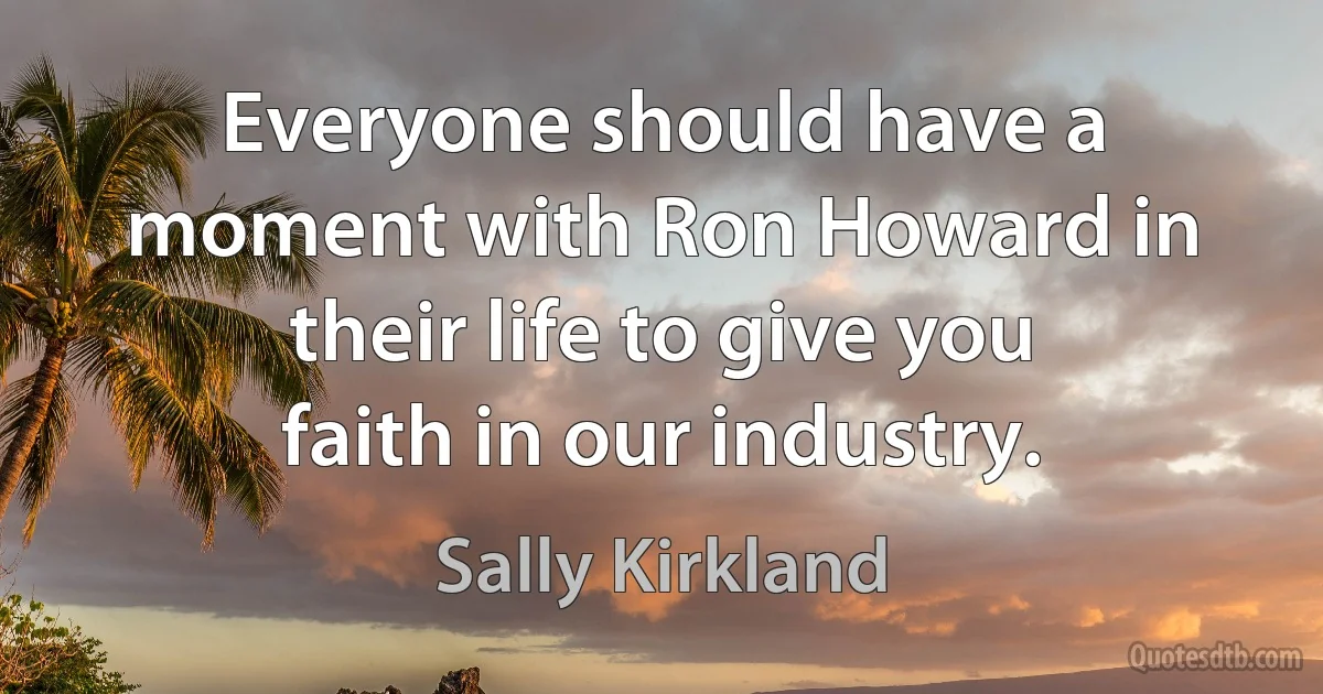 Everyone should have a moment with Ron Howard in their life to give you faith in our industry. (Sally Kirkland)