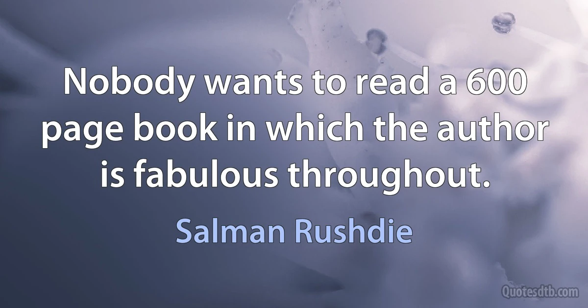 Nobody wants to read a 600 page book in which the author is fabulous throughout. (Salman Rushdie)