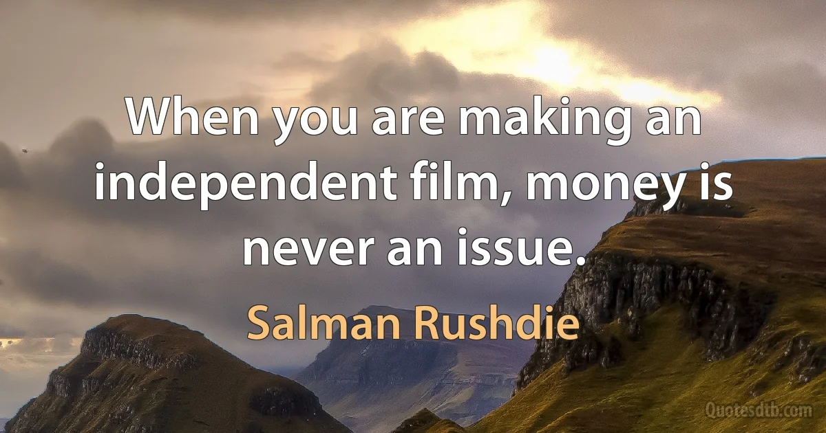 When you are making an independent film, money is never an issue. (Salman Rushdie)