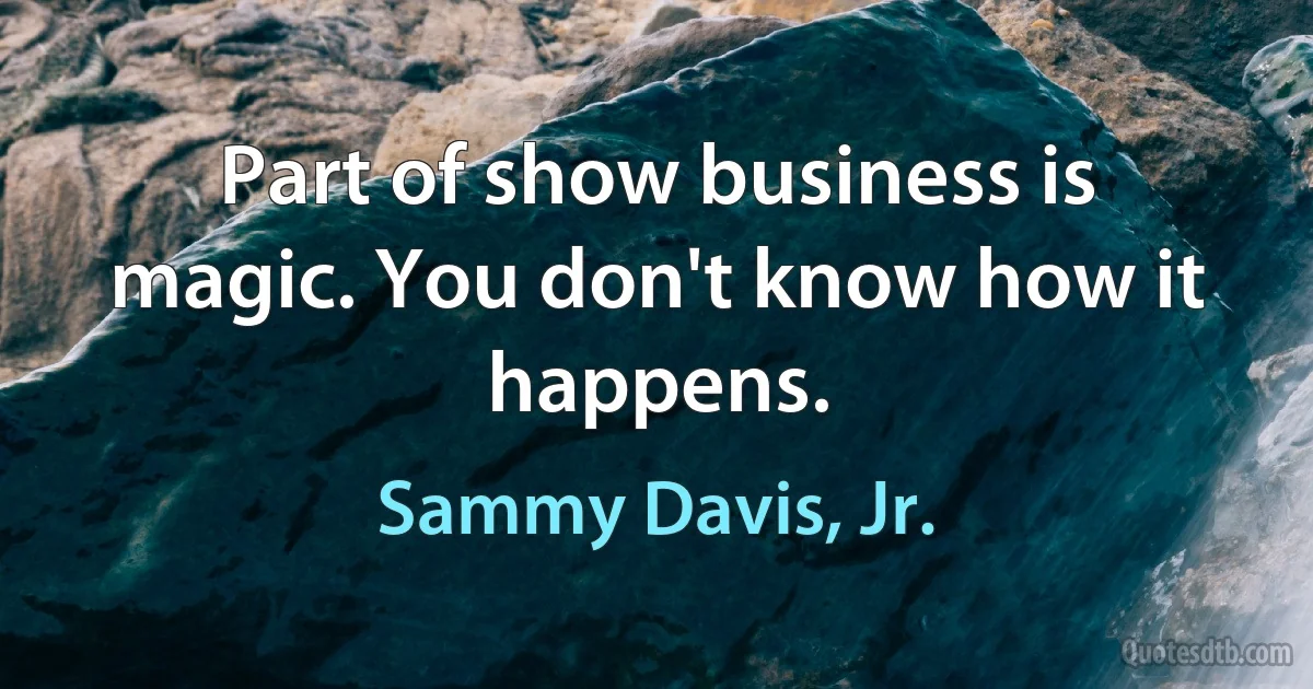 Part of show business is magic. You don't know how it happens. (Sammy Davis, Jr.)