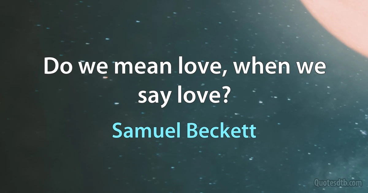 Do we mean love, when we say love? (Samuel Beckett)