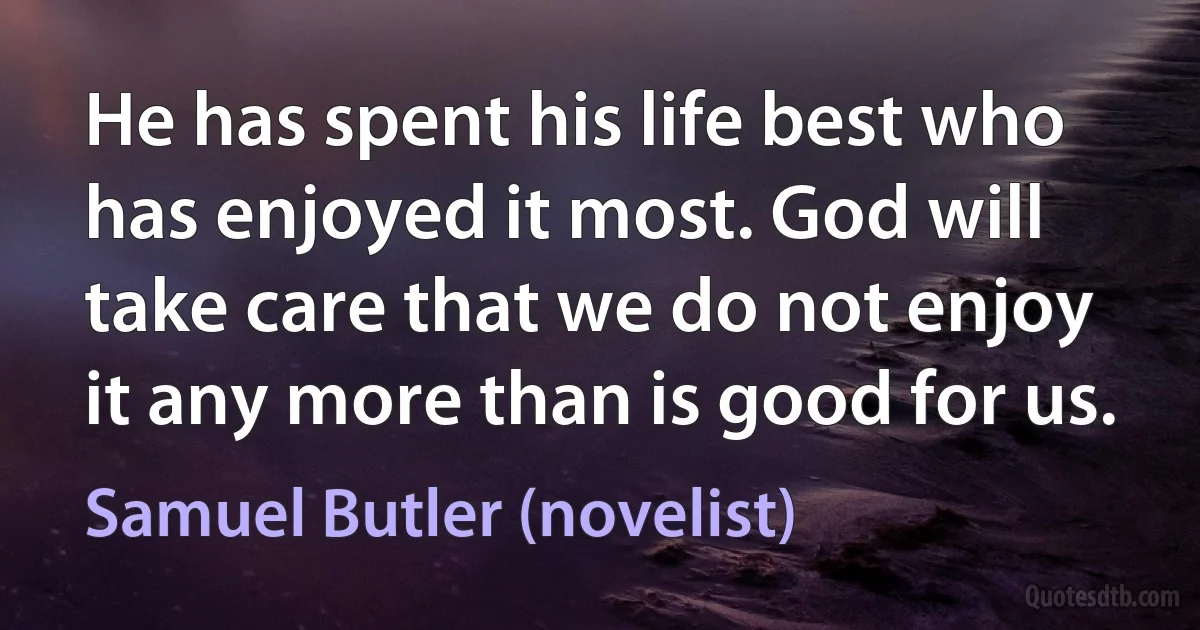 He has spent his life best who has enjoyed it most. God will take care that we do not enjoy it any more than is good for us. (Samuel Butler (novelist))