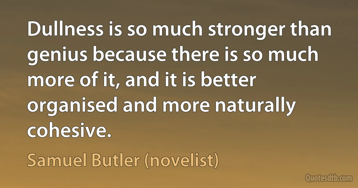 Dullness is so much stronger than genius because there is so much more of it, and it is better organised and more naturally cohesive. (Samuel Butler (novelist))