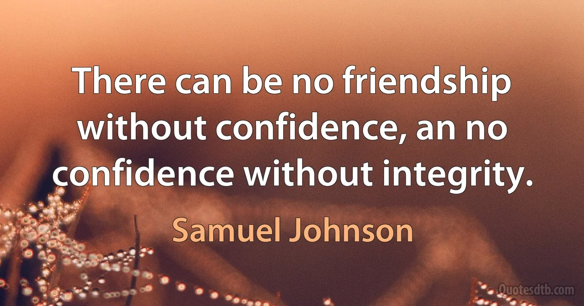 There can be no friendship without confidence, an no confidence without integrity. (Samuel Johnson)