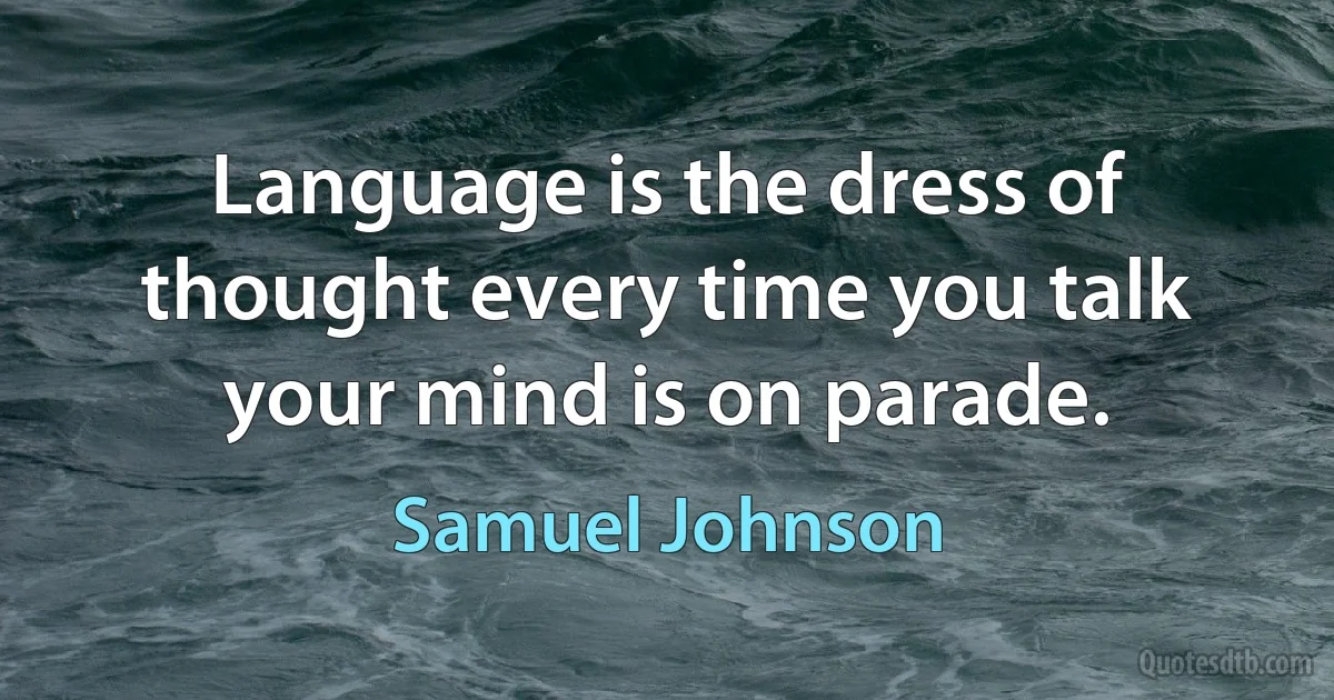 Language is the dress of thought every time you talk your mind is on parade. (Samuel Johnson)