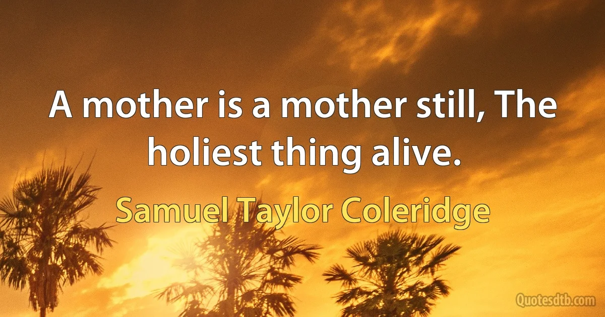 A mother is a mother still, The holiest thing alive. (Samuel Taylor Coleridge)