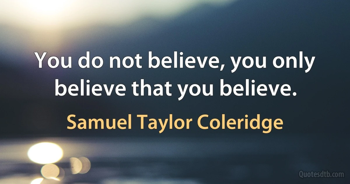 You do not believe, you only believe that you believe. (Samuel Taylor Coleridge)