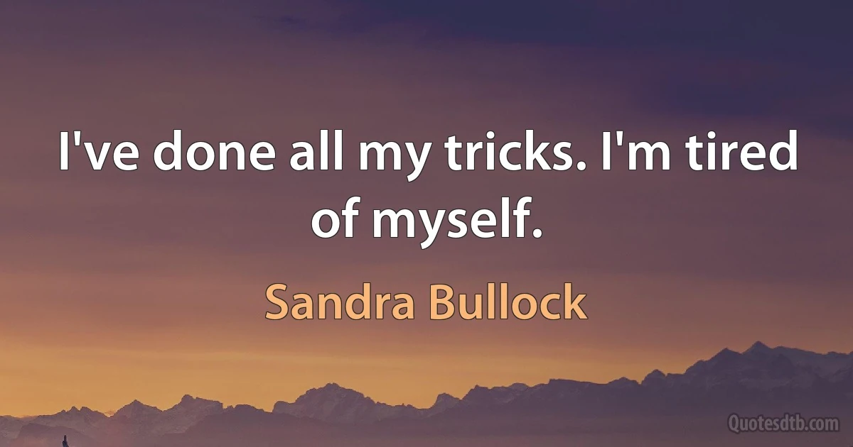 I've done all my tricks. I'm tired of myself. (Sandra Bullock)