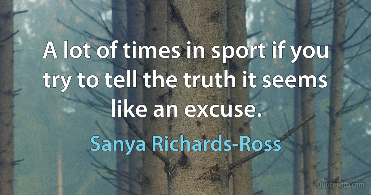 A lot of times in sport if you try to tell the truth it seems like an excuse. (Sanya Richards-Ross)