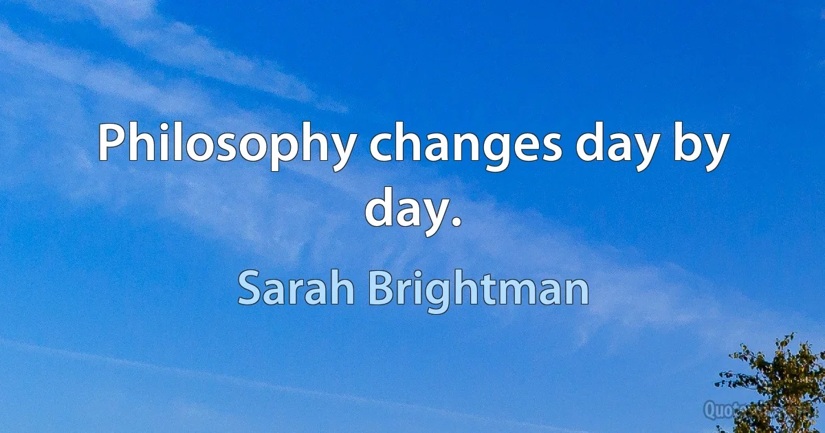 Philosophy changes day by day. (Sarah Brightman)