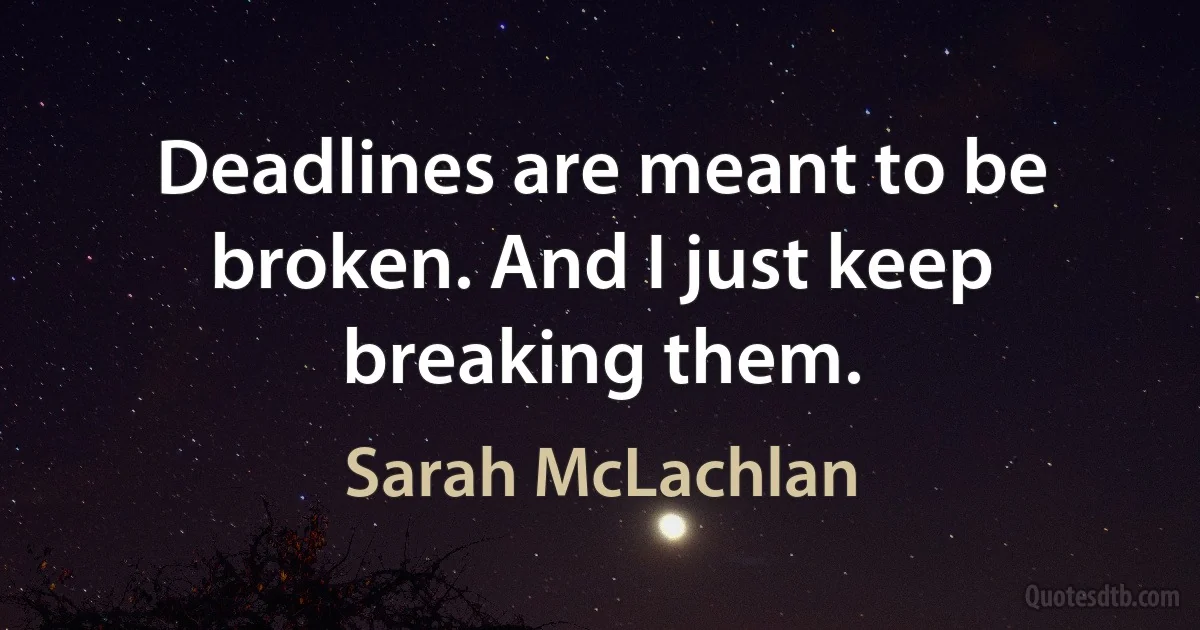 Deadlines are meant to be broken. And I just keep breaking them. (Sarah McLachlan)