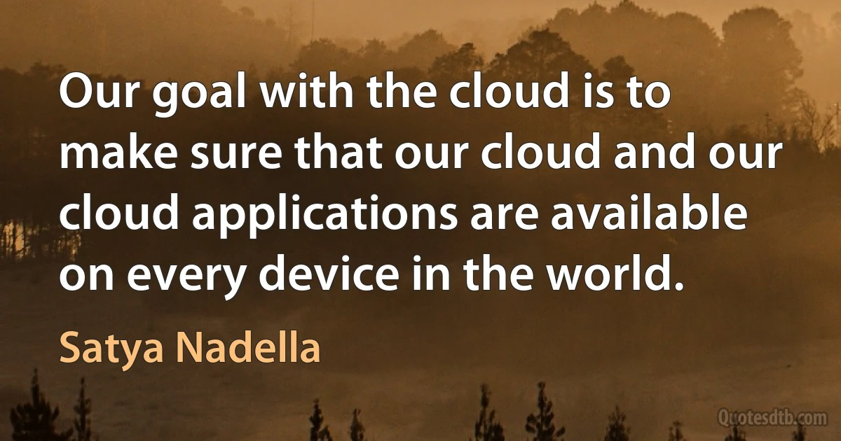 Our goal with the cloud is to make sure that our cloud and our cloud applications are available on every device in the world. (Satya Nadella)