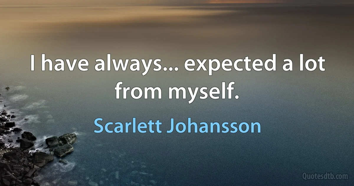 I have always... expected a lot from myself. (Scarlett Johansson)