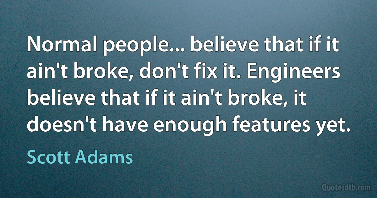 Normal people... believe that if it ain't broke, don't fix it. Engineers believe that if it ain't broke, it doesn't have enough features yet. (Scott Adams)