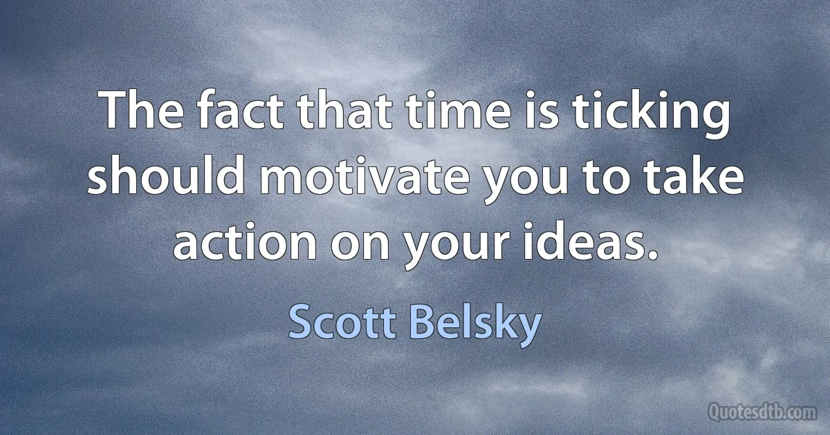 The fact that time is ticking should motivate you to take action on your ideas. (Scott Belsky)