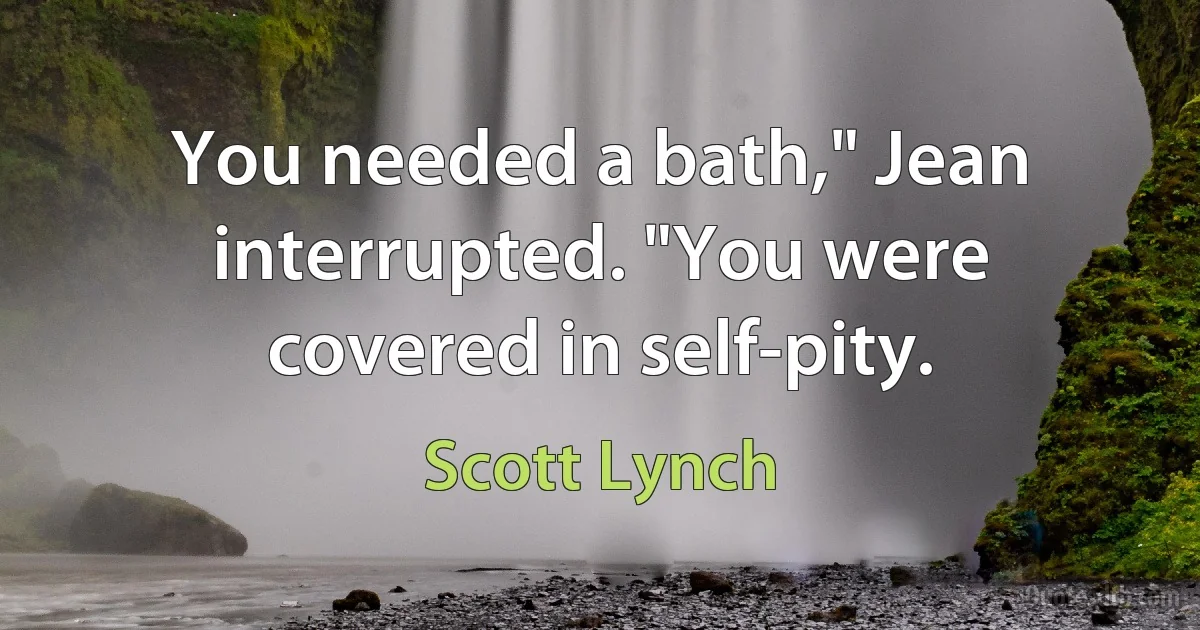 You needed a bath," Jean interrupted. "You were covered in self-pity. (Scott Lynch)