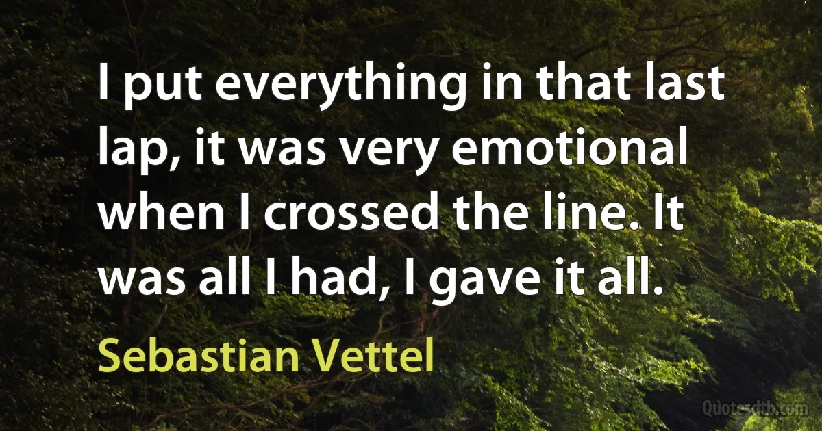 I put everything in that last lap, it was very emotional when I crossed the line. It was all I had, I gave it all. (Sebastian Vettel)